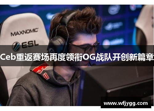 Ceb重返赛场再度领衔OG战队开创新篇章