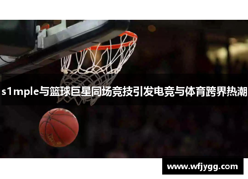 s1mple与篮球巨星同场竞技引发电竞与体育跨界热潮