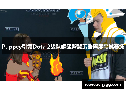 Puppey引领Dota 2战队崛起智慧策略再度震撼赛场