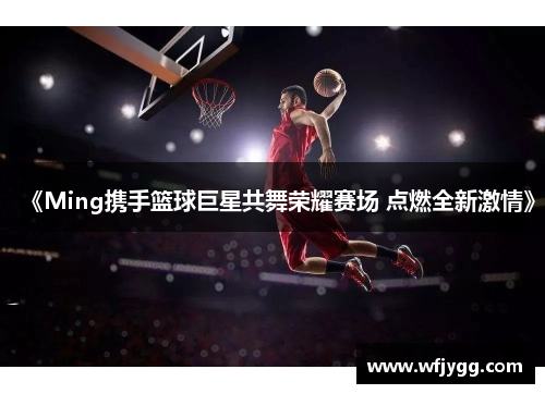 《Ming携手篮球巨星共舞荣耀赛场 点燃全新激情》