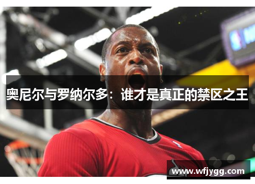 奥尼尔与罗纳尔多：谁才是真正的禁区之王