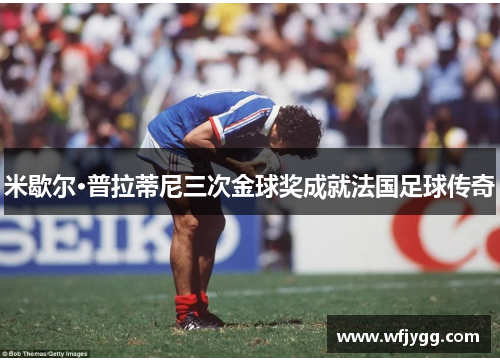 米歇尔·普拉蒂尼三次金球奖成就法国足球传奇