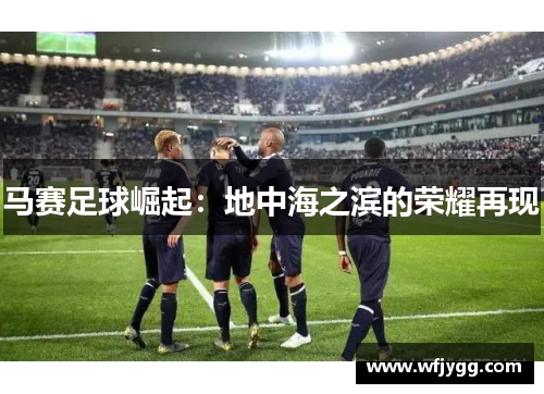 马赛足球崛起：地中海之滨的荣耀再现