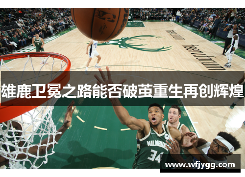 雄鹿卫冕之路能否破茧重生再创辉煌