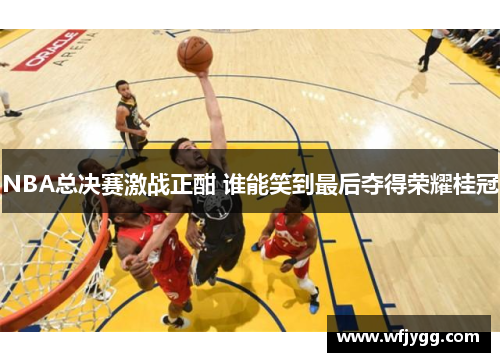 NBA总决赛激战正酣 谁能笑到最后夺得荣耀桂冠