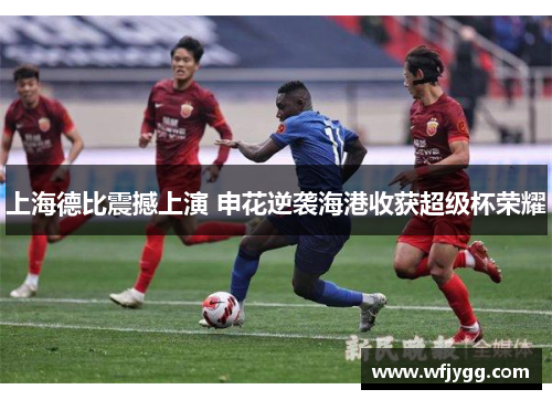 上海德比震撼上演 申花逆袭海港收获超级杯荣耀