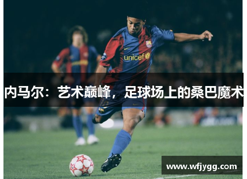 内马尔：艺术巅峰，足球场上的桑巴魔术