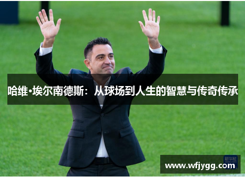 哈维·埃尔南德斯：从球场到人生的智慧与传奇传承