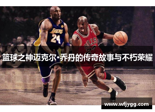 篮球之神迈克尔·乔丹的传奇故事与不朽荣耀