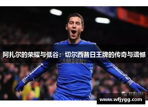 阿扎尔的荣耀与低谷：切尔西昔日王牌的传奇与遗憾