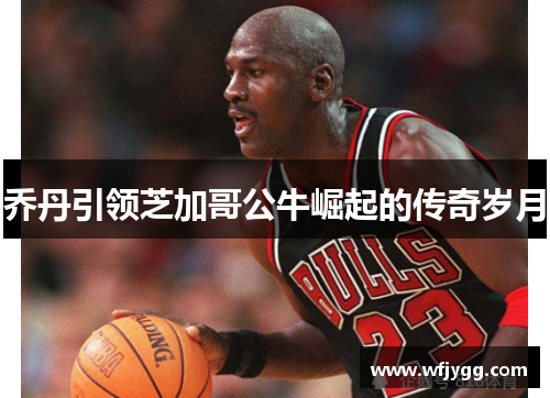 乔丹引领芝加哥公牛崛起的传奇岁月