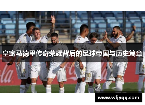 皇家马德里传奇荣耀背后的足球帝国与历史篇章
