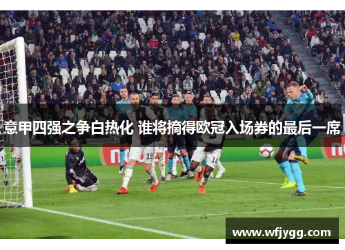 意甲四强之争白热化 谁将摘得欧冠入场券的最后一席