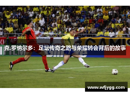 克.罗纳尔多：足坛传奇之路与荣耀转会背后的故事