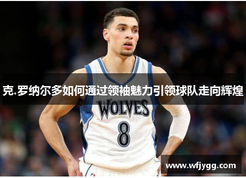 克.罗纳尔多如何通过领袖魅力引领球队走向辉煌