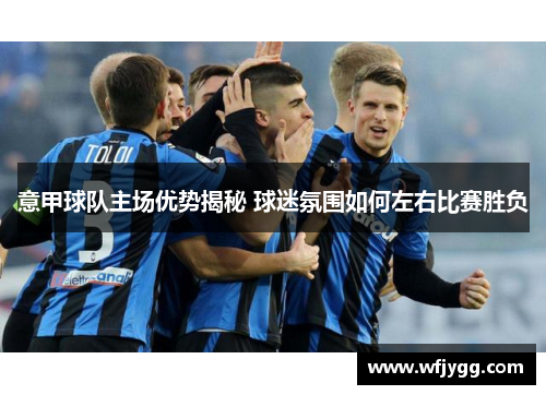 意甲球队主场优势揭秘 球迷氛围如何左右比赛胜负
