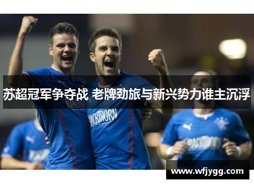 苏超冠军争夺战 老牌劲旅与新兴势力谁主沉浮