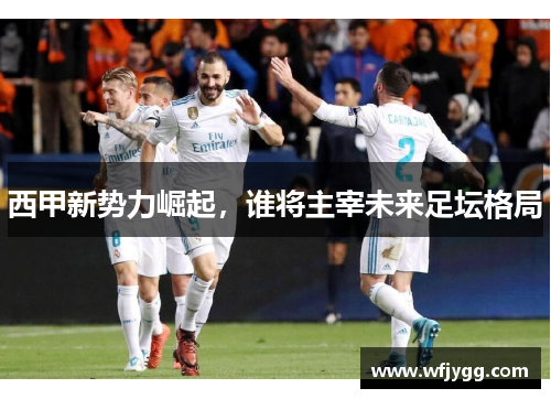 西甲新势力崛起，谁将主宰未来足坛格局