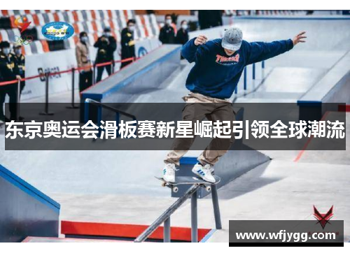 东京奥运会滑板赛新星崛起引领全球潮流