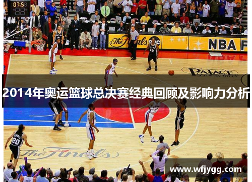 2014年奥运篮球总决赛经典回顾及影响力分析