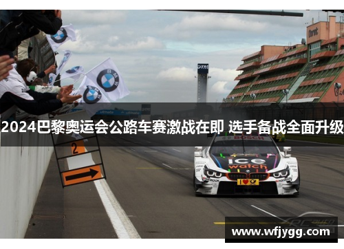 2024巴黎奥运会公路车赛激战在即 选手备战全面升级