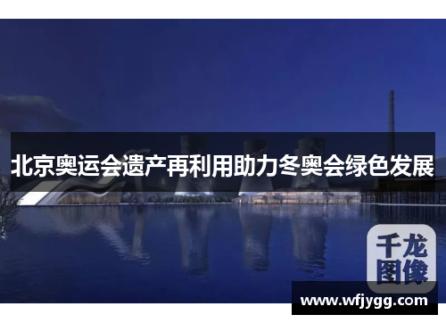 北京奥运会遗产再利用助力冬奥会绿色发展